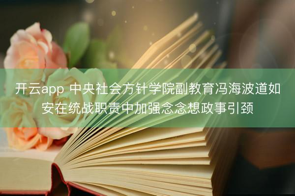 开云app 中央社会方针学院副教育冯海波道如安在统战职责中加强念念想政事引颈
